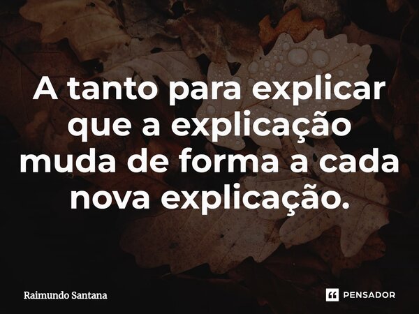 ⁠A tanto para explicar que a explicação muda de forma a cada nova explicação.... Frase de Raimundo Santana.