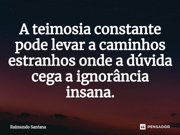 ⁠A teimosia constante pode levar a caminhos estranhos onde a dúvida cega a ignorância insana.... Frase de Raimundo Santana.