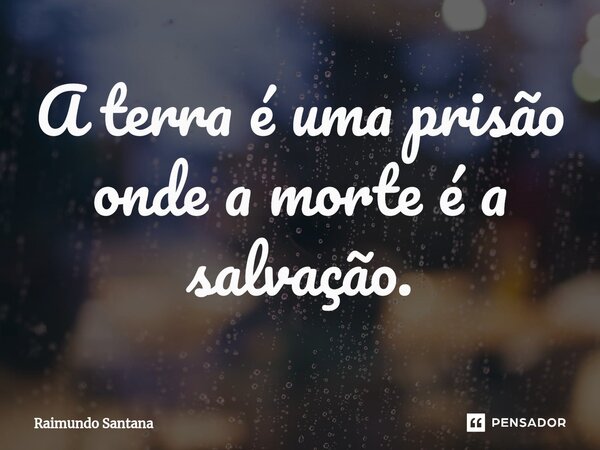 ⁠A terra é uma prisão onde a morte é a salvação.... Frase de Raimundo Santana.