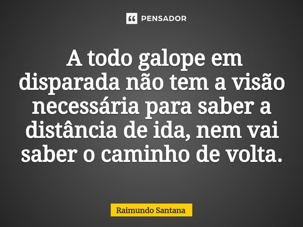 ⁠ A todo galope em disparada não tem a visão necessária para saber a distância de ida, nem vai saber o caminho de volta.... Frase de Raimundo Santana.