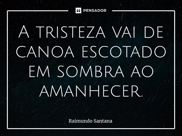 ⁠A tristeza vai de canoa escotado em sombra ao amanhecer.... Frase de Raimundo Santana.