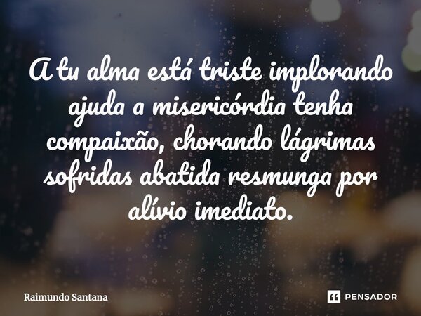 ⁠A tu alma está triste implorando ajuda a misericórdia tenha compaixão, chorando lágrimas sofridas abatida resmunga por alívio imediato.... Frase de Raimundo Santana.