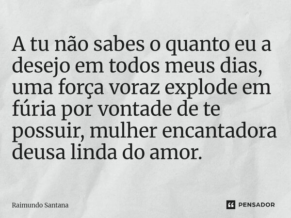 ⁠⁠A tu não sabes o quanto eu a desejo em todos meus dias, uma força voraz explode em fúria por vontade de te possuir, mulher encantadora deusa linda do amor.... Frase de Raimundo Santana.