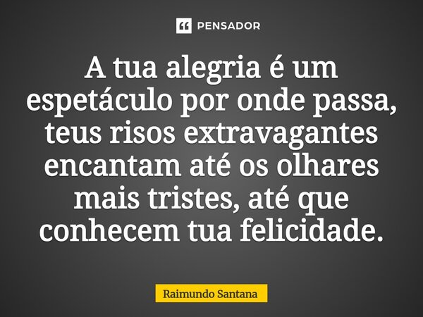 ⁠A tua alegria é um espetáculo por onde passa, teus risos extravagantes encantam até os olhares mais tristes, até que conhecem tua felicidade.... Frase de Raimundo Santana.