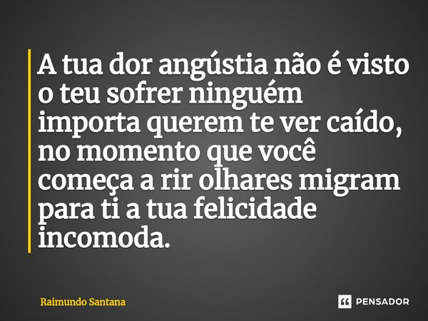 ⁠A tua dor angústia não é visto o teu sofrer ninguém importa querem te ver caído, no momento que você começa a rir olhares migram para ti a tua felicidade incom... Frase de Raimundo Santana.