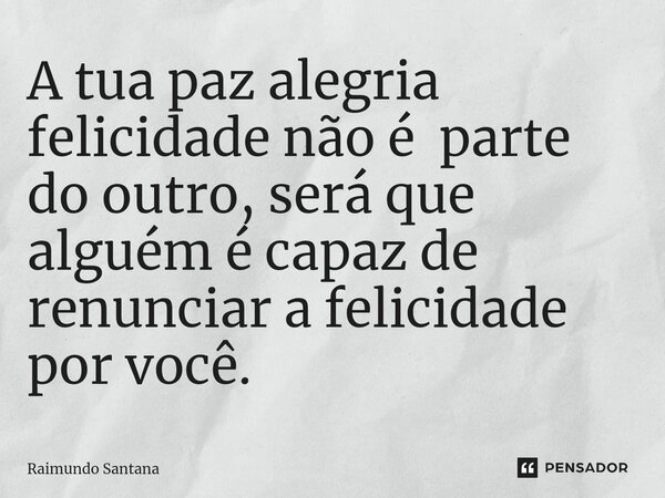 ⁠A tua paz alegria felicidade não é parte do outro, será que alguém é capaz de renunciar a felicidade por você.... Frase de Raimundo Santana.