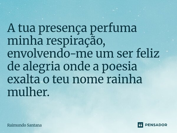 A tua presença perfuma minha respiração, envolvendo-me um ser feliz de alegria onde a poesia exalta o teu nome rainha mulher.... Frase de Raimundo Santana.