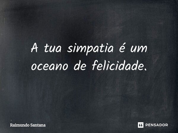 ⁠A tua simpatia é um oceano de felicidade.... Frase de Raimundo Santana.