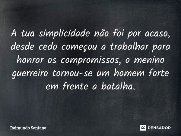 ⁠A tua simplicidade não foi por acaso, desde cedo começou a trabalhar para honrar os compromissos, o menino guerreiro tornou-se um homem forte em frente a batal... Frase de Raimundo Santana.