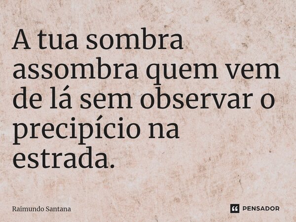 ⁠A tua sombra assombra quem vem de lá sem observar o precipício na estrada.... Frase de Raimundo Santana.