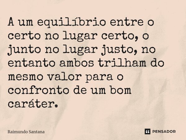 ⁠A um equilíbrio entre o certo no lugar certo, o junto no lugar justo, no entanto ambos trilham do mesmo valor para o confronto de um bom caráter.... Frase de Raimundo Santana.