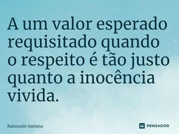 ⁠A um valor esperado requisitado quando o respeito é tão justo quanto a inocência vivida.... Frase de Raimundo Santana.
