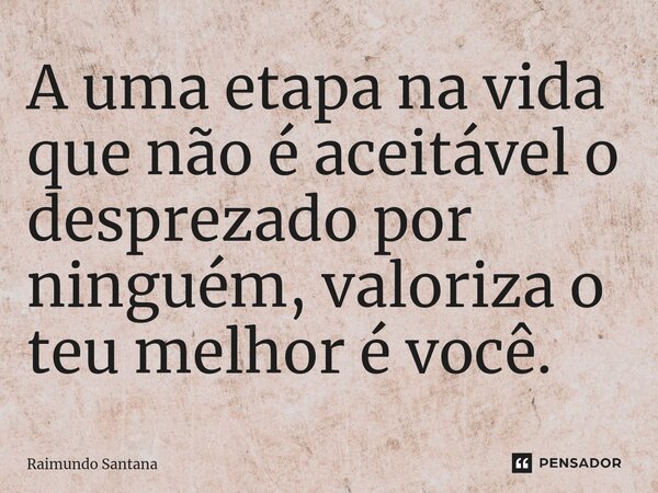⁠A uma etapa na vida que não é aceitável o desprezado por ninguém, valoriza o teu melhor é você.... Frase de Raimundo Santana.