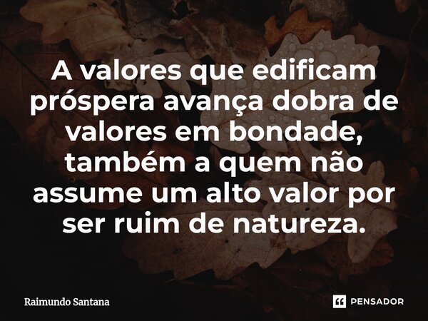 ⁠A valores que edificam próspera avança dobra de valores em bondade, também a quem não assume um alto valor por ser ruim de natureza.... Frase de Raimundo Santana.