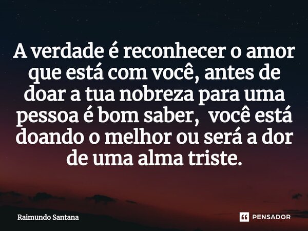 ⁠A verdade é reconhecer o amor que está com você, antes de doar a tua nobreza para uma pessoa é bom saber, você está doando o melhor ou será a dor de uma alma t... Frase de Raimundo Santana.