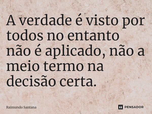 ⁠A verdade é visto por todos no entanto não é aplicado, não a meio termo na decisão certa.... Frase de Raimundo Santana.