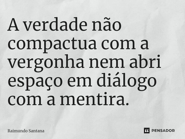 ⁠A verdade não compactua com a vergonha nem abri espaço em diálogo com a mentira.... Frase de Raimundo Santana.