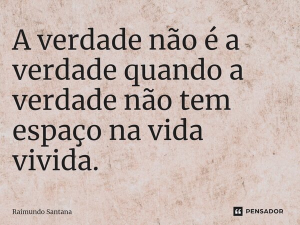 A⁠ verdade não é a verdade quando a verdade não tem espaço na vida vivida.... Frase de Raimundo Santana.