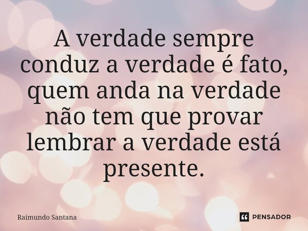 ⁠A verdade sempre conduz a verdade é fato, quem anda na verdade não tem que provar lembrar a verdade está presente.... Frase de Raimundo Santana.