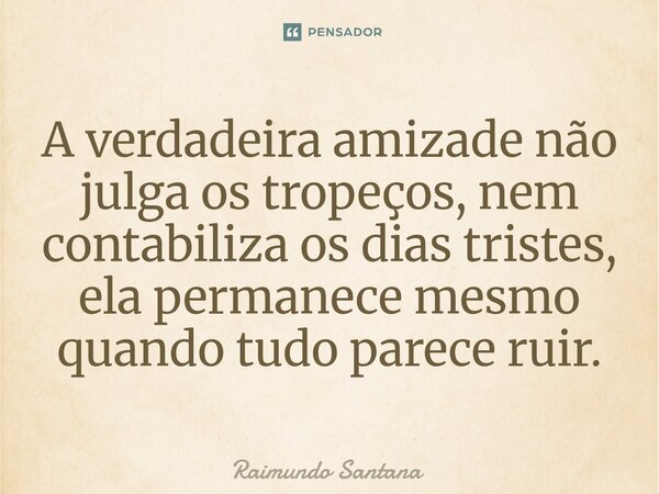 ⁠A verdadeira amizade não julga os tropeços, nem contabiliza os dias tristes, ela permanece mesmo quando tudo parece ruir.... Frase de Raimundo Santana.