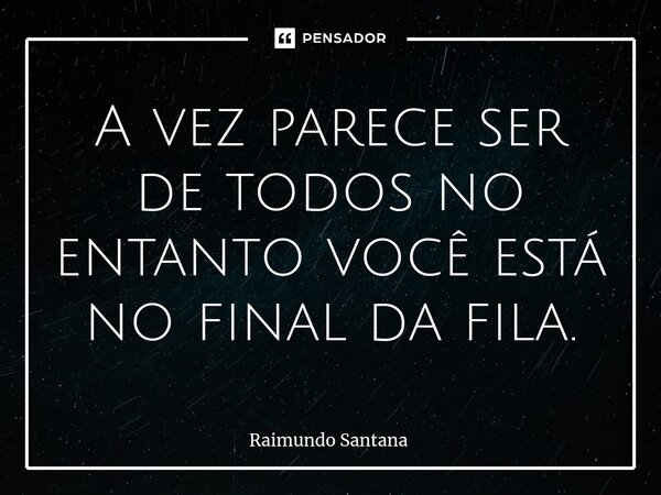 ⁠A vez parece ser de todos no entanto você está no final da fila.... Frase de Raimundo Santana.