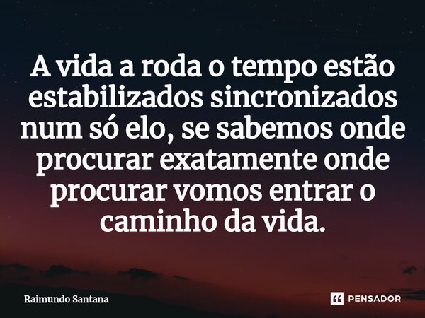 ⁠A vida a roda o tempo estão estabilizados sincronizados num só elo, se sabemos onde procurar exatamente onde procurar vomos entrar o caminho da vida.... Frase de Raimundo Santana.