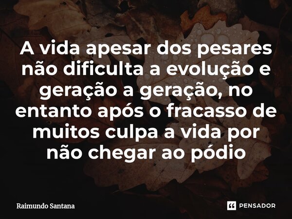 ⁠A vida apesar dos pesares não dificulta a evolução e geração a geração, no entanto após o fracasso de muitos culpa a vida por não chegar ao pódio... Frase de Raimundo Santana.