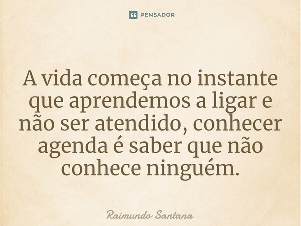 ⁠A vida começa no instante que aprendemos a ligar e não ser atendido, conhecer agenda é saber que não conhece ninguém.... Frase de Raimundo Santana.