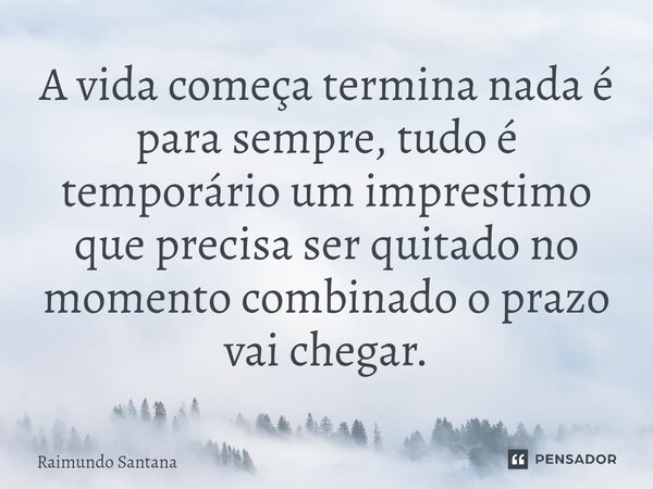 ⁠A vida começa termina nada é para sempre, tudo é temporário um imprestimo que precisa ser quitado no momento combinado o prazo vai chegar.... Frase de Raimundo Santana.