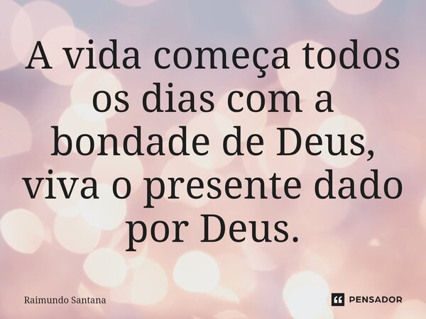 ⁠A vida começa todos os dias com a bondade de Deus, viva o presente dado por Deus.... Frase de Raimundo Santana.