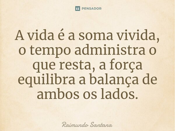 ⁠A vida é a soma vivida, o tempo administra o que resta, a força equilibra a balança de ambos os lados.... Frase de Raimundo Santana.