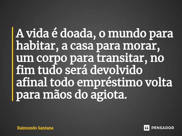 ⁠A vida é doada, o mundo para habitar, a casa para morar, um corpo para transitar, no fim tudo será devolvido afinal todo empréstimo volta para mãos do agiota.... Frase de Raimundo Santana.