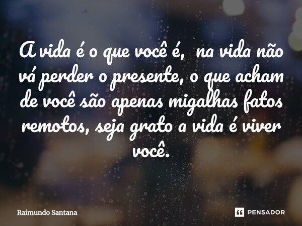 ⁠A vida é o que você é, na vida não vá perder o presente, o que acham de você são apenas migalhas fatos remotos, seja grato a vida é viver você.... Frase de Raimundo Santana.