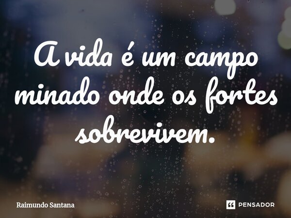 ⁠A vida é um campo minado onde os fortes sobrevivem.... Frase de Raimundo Santana.