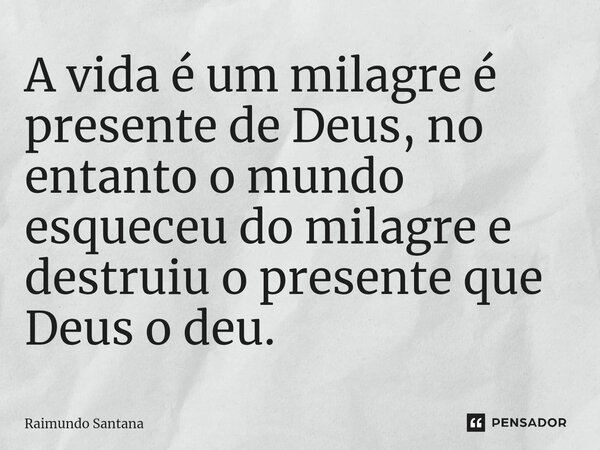 ⁠A vida é um milagre é presente de Deus, no entanto o mundo esqueceu do milagre e destruiu o presente que Deus o deu.... Frase de Raimundo Santana.