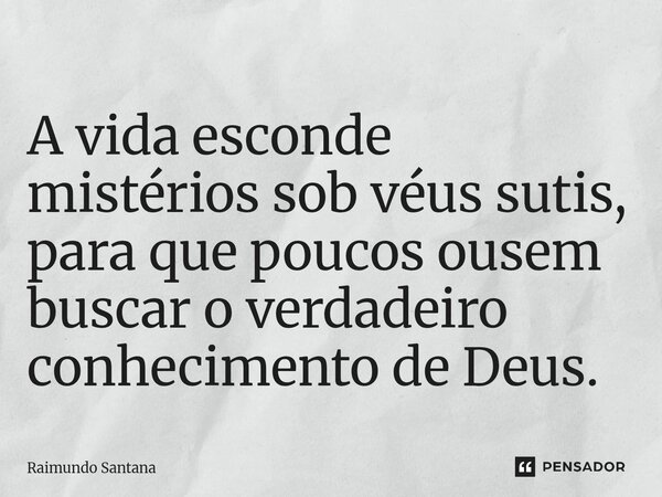 ⁠A vida esconde mistérios sob véus sutis, para que poucos ousem buscar o verdadeiro conhecimento de Deus.... Frase de Raimundo Santana.
