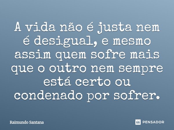 ⁠A vida não é justa nem é desigual, e mesmo assim quem sofre mais que o outro nem sempre está certo ou condenado por sofrer.... Frase de Raimundo Santana.