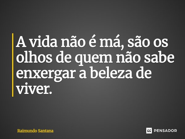 ⁠A vida não é má, são os olhos de quem não sabe enxergar a beleza de viver.... Frase de Raimundo Santana.