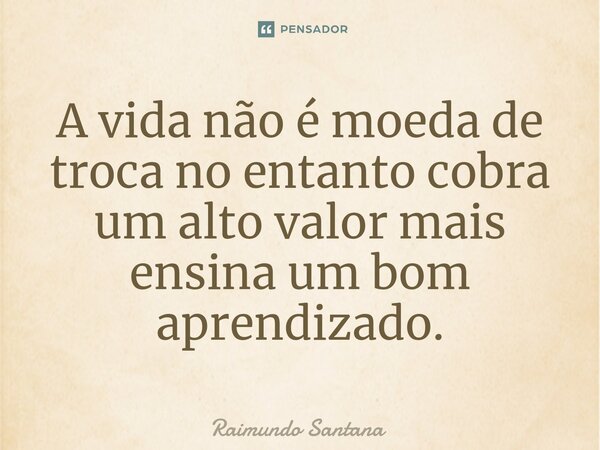 ⁠A vida não é moeda de troca no entanto cobra um alto valor mais ensina um bom aprendizado.... Frase de Raimundo Santana.