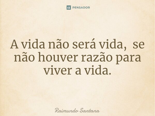 ⁠A vida não será vida, se não houver razão para viver a vida.... Frase de Raimundo Santana.