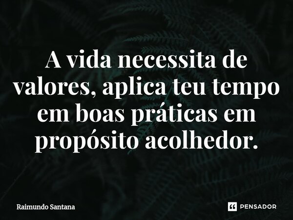 ⁠A vida necessita de valores, aplica teu tempo em boas práticas em propósito acolhedor.... Frase de Raimundo Santana.