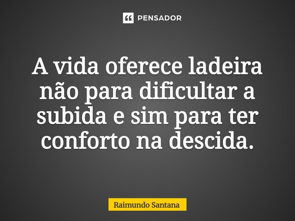 ⁠⁠A vida oferece ladeira não para dificultar a subida e sim para ter conforto na descida.... Frase de Raimundo Santana.