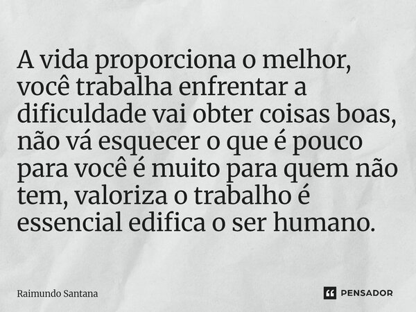 A vida proporciona o melhor, você trabalha enfrentar a dificuldade vai obter coisas boas, não vá esquecer o que é pouco para você é muito para quem não tem, va... Frase de Raimundo Santana.