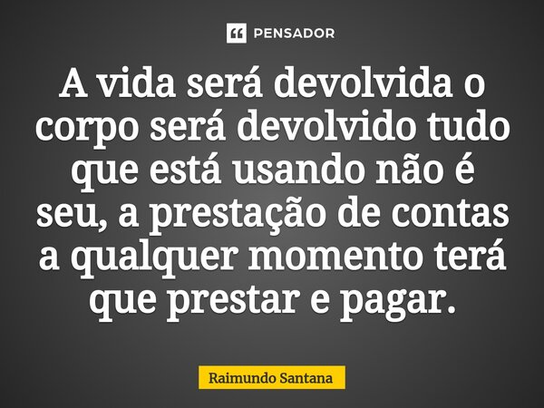 ⁠A vida será devolvida o corpo será devolvido tudo que está usando não é seu, a prestação de contas a qualquer momento terá que prestar e pagar.... Frase de Raimundo Santana.