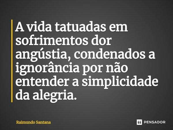 ⁠A vida tatuadas em sofrimentos dor angústia, condenados a ignorância por não entender a simplicidade da alegria.... Frase de Raimundo Santana.