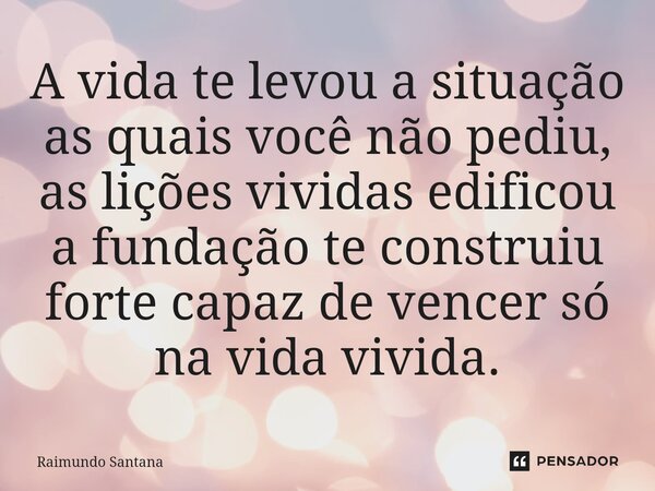 ⁠A vida te levou a situação as quais você não pediu, as lições vividas edificou a fundação te construiu forte capaz de vencer só na vida vivida.... Frase de Raimundo Santana.