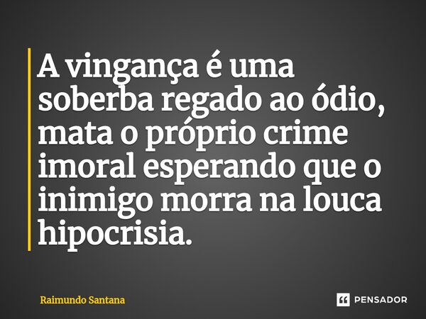 ⁠A vingança é uma soberba regado ao ódio, mata o próprio crime imoral esperando que o inimigo morra na louca hipocrisia.... Frase de Raimundo Santana.