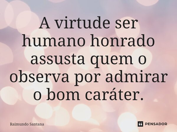 ⁠A virtude ser humano honrado assusta quem o observa por admirar o bom caráter.... Frase de Raimundo Santana.