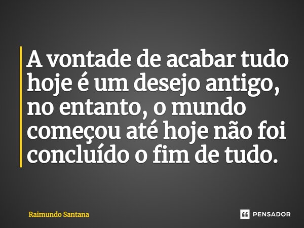⁠A vontade de acabar tudo hoje é um desejo antigo, no entanto, o mundo começou até hoje não foi concluído o fim de tudo.... Frase de Raimundo Santana.