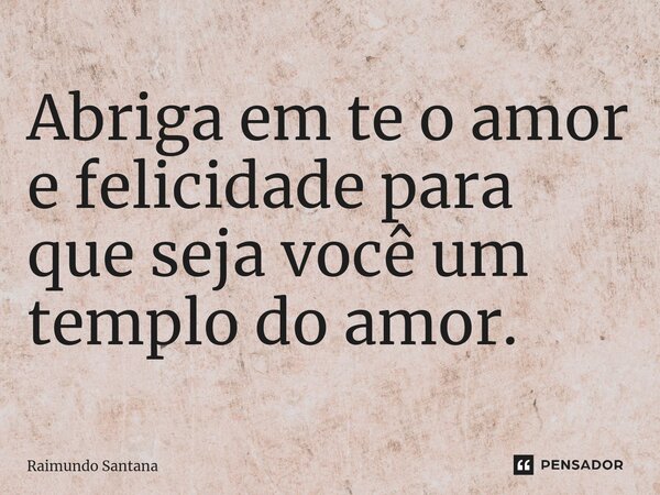 ⁠Abriga em te o amor e felicidade para que seja você um templo do amor.... Frase de Raimundo Santana.